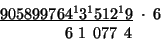 \begin{displaymath}
\begin{array}{c}
\underline{905899764^{1}3^{1}512^{1}9}\;\cdot\;6\\
\,\;\;\;\;\;\;\;\;\;\;6\;1\,\;077\,\;4\;\;\,\end{array}\end{displaymath}