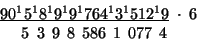 \begin{displaymath}
\begin{array}{c}
\underline{90^{1}5^{1}8^{1}9^{1}9^{1}764^{1...
...\\
\:5\:\;3\,\;9\,\;8\,\;586\,\;1\,\;077\,\;4\;\;\:\end{array}\end{displaymath}